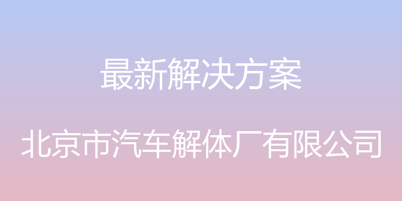 最新解决方案 - 北京市汽车解体厂有限公司