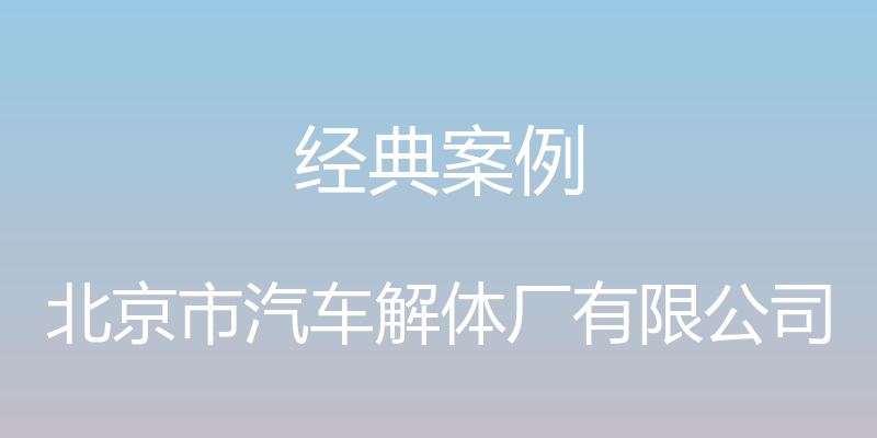 经典案例 - 北京市汽车解体厂有限公司