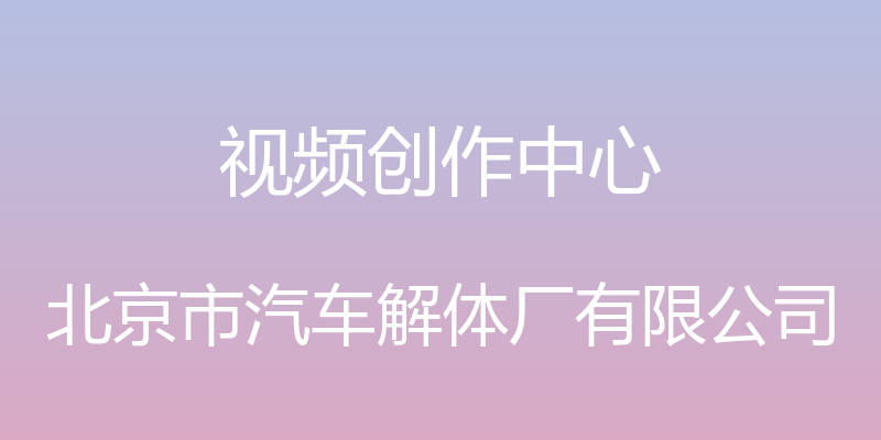 视频创作中心 - 北京市汽车解体厂有限公司