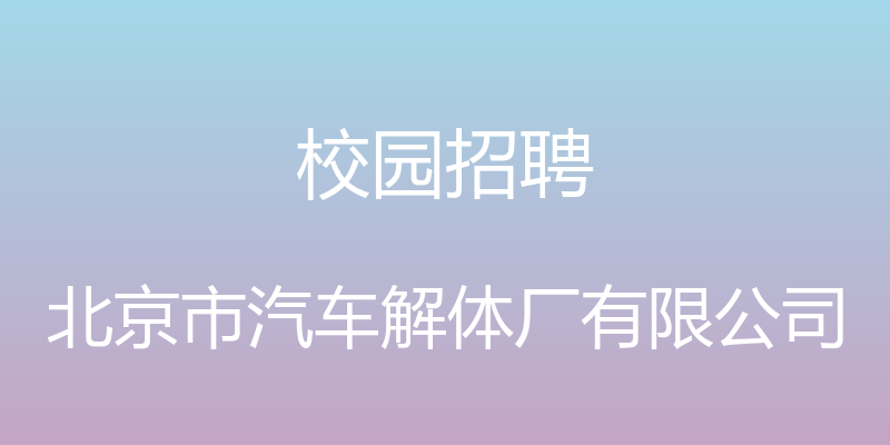 校园招聘 - 北京市汽车解体厂有限公司