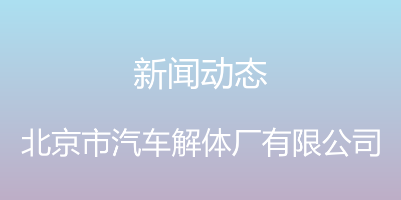 新闻动态 - 北京市汽车解体厂有限公司