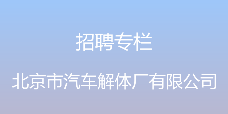 招聘专栏 - 北京市汽车解体厂有限公司