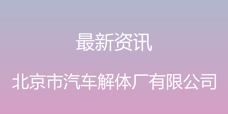 最新资讯 - 北京市汽车解体厂有限公司